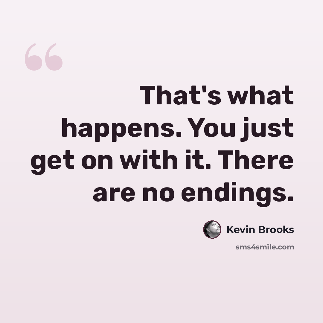 “That's what happens. You just get on with it. There are no endings.” quote by Kevin Brooks