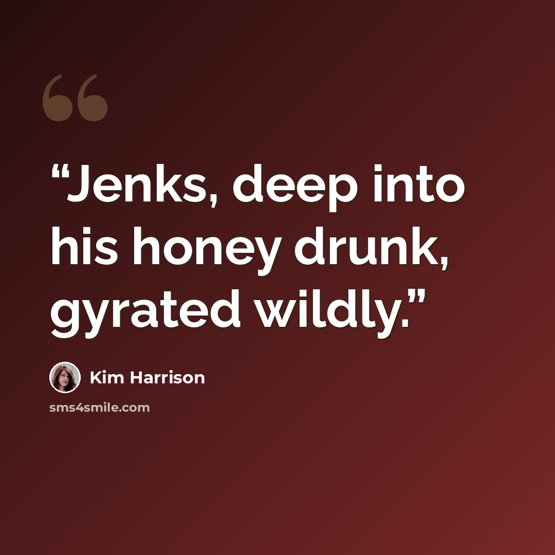 “Jenks, deep into his honey drunk, gyrated wildly.” quote by Kim Harrison