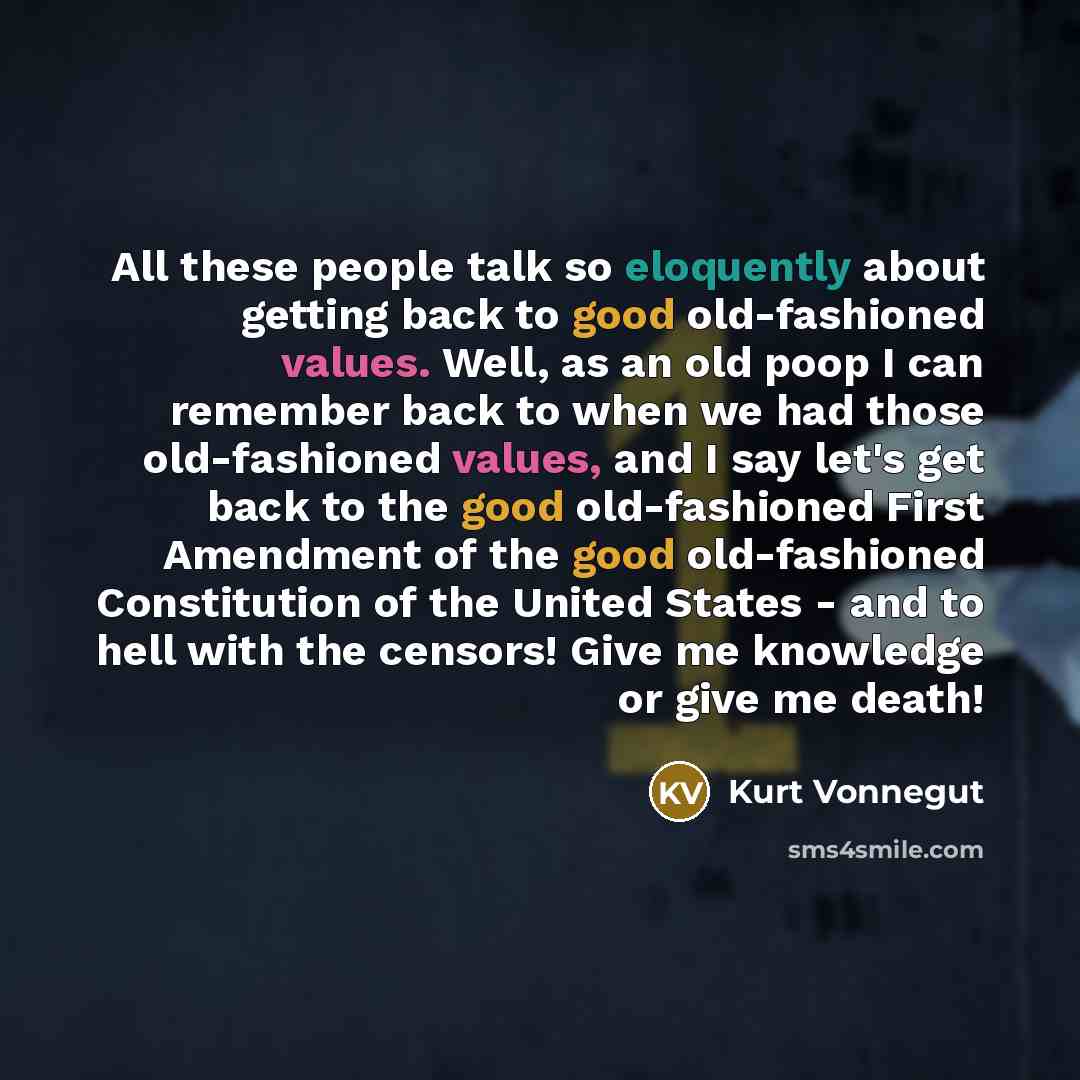 “All these people talk so eloquently about getting back to good old-fashioned values. Well, as an old poop I can remember back to when we had those old-fashioned values, and I say let's get back to the good old-fashioned First Amendment of the good old-fashioned Constitution of the United States…” quote by Kurt Vonnegut
