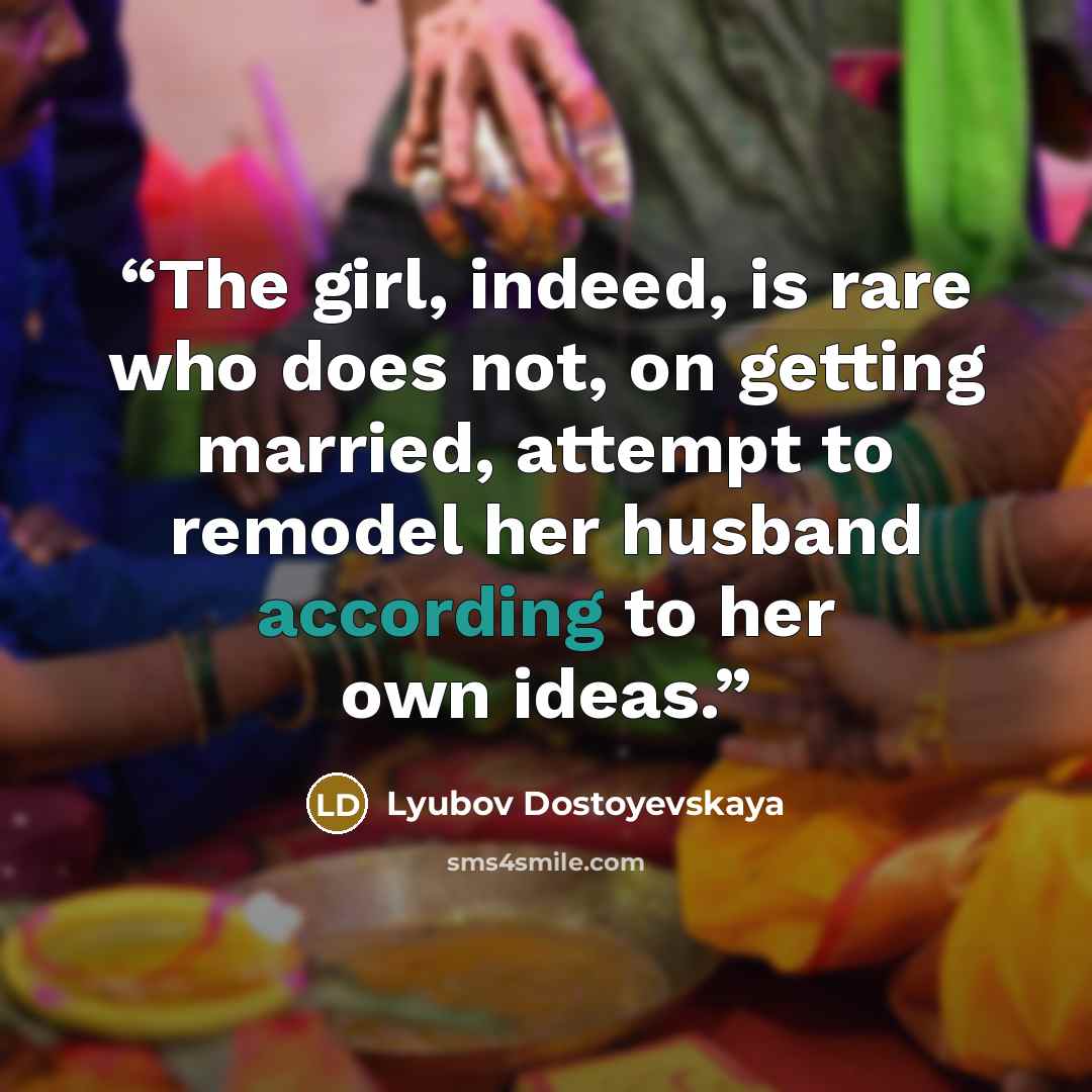 “The girl, indeed, is rare who does not, on getting married, attempt to remodel her husband according to her own ideas.” quote by Lyubov Dostoyevskaya