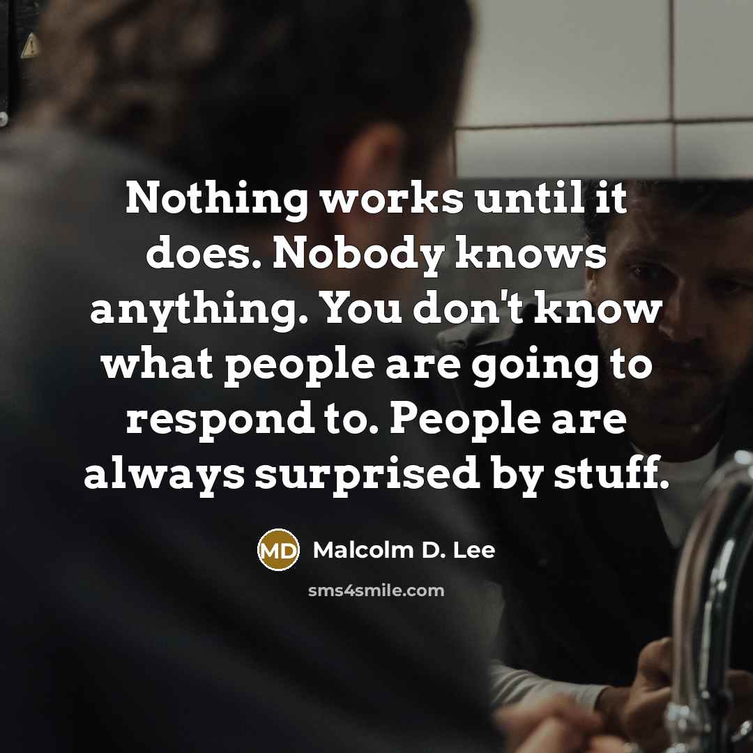 “Nothing works until it does. Nobody knows anything. You don't know what people are going to respond to. People are always surprised by stuff.” quote by Malcolm D. Lee