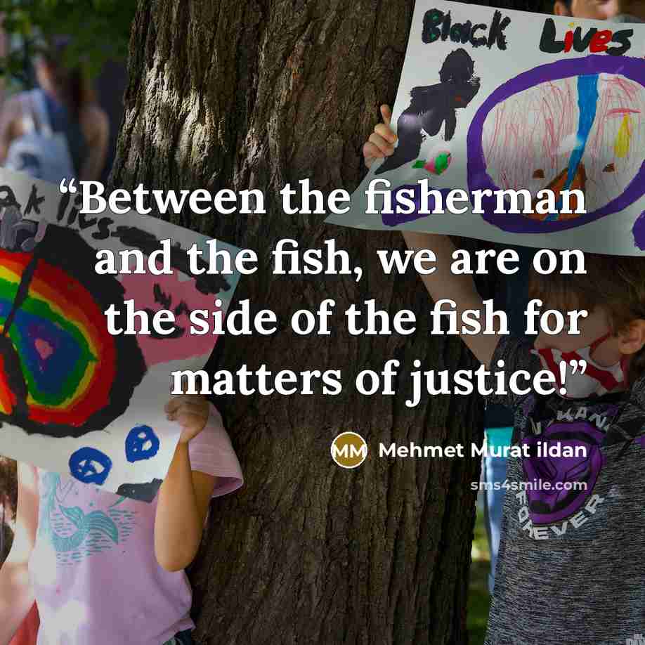 “Between the fisherman and the fish, we are on the side of the fish for matters of justice!” quote by Mehmet Murat ildan