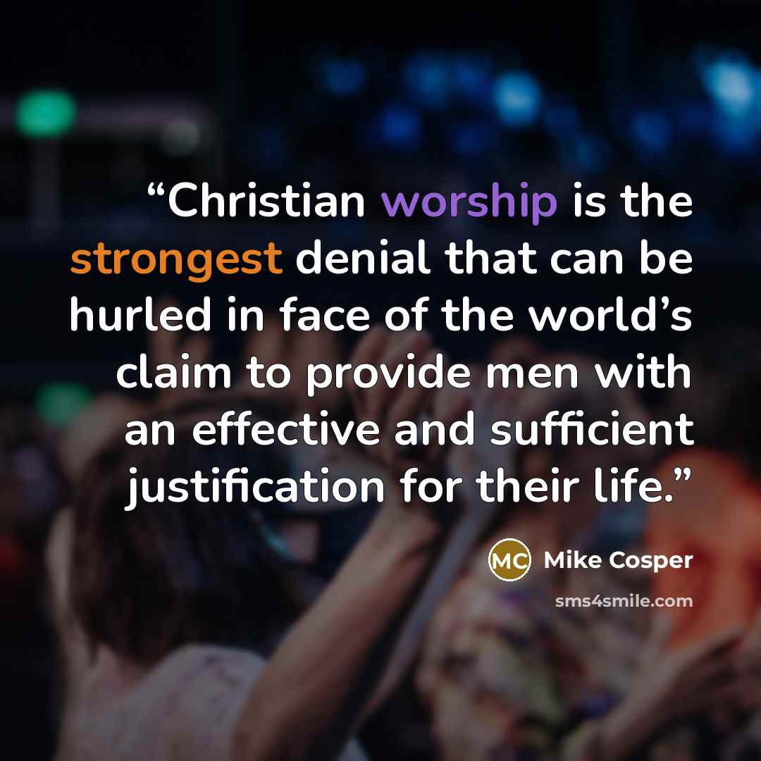 “Christian worship is the strongest denial that can be hurled in face of the world’s claim to provide men with an effective and sufficient justification for their life.” quote by Mike Cosper