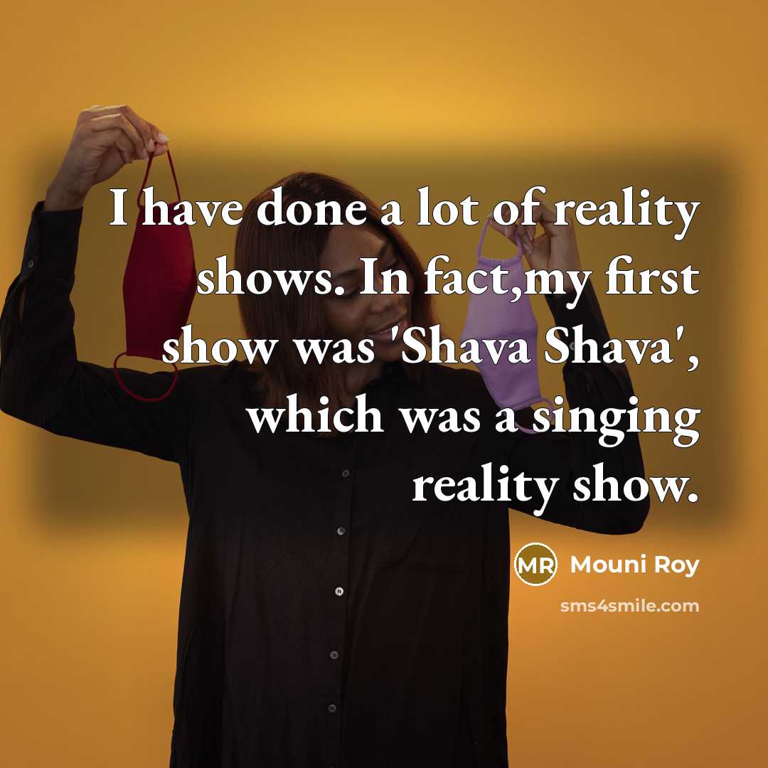 “I have done a lot of reality shows. In fact,my first show was 'Shava Shava', which was a singing reality show.” quote by Mouni Roy