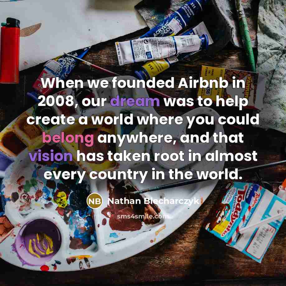 “When we founded Airbnb in 2008, our dream was to help create a world where you could belong anywhere, and that vision has taken root in almost every country in the world.” quote by Nathan Blecharczyk