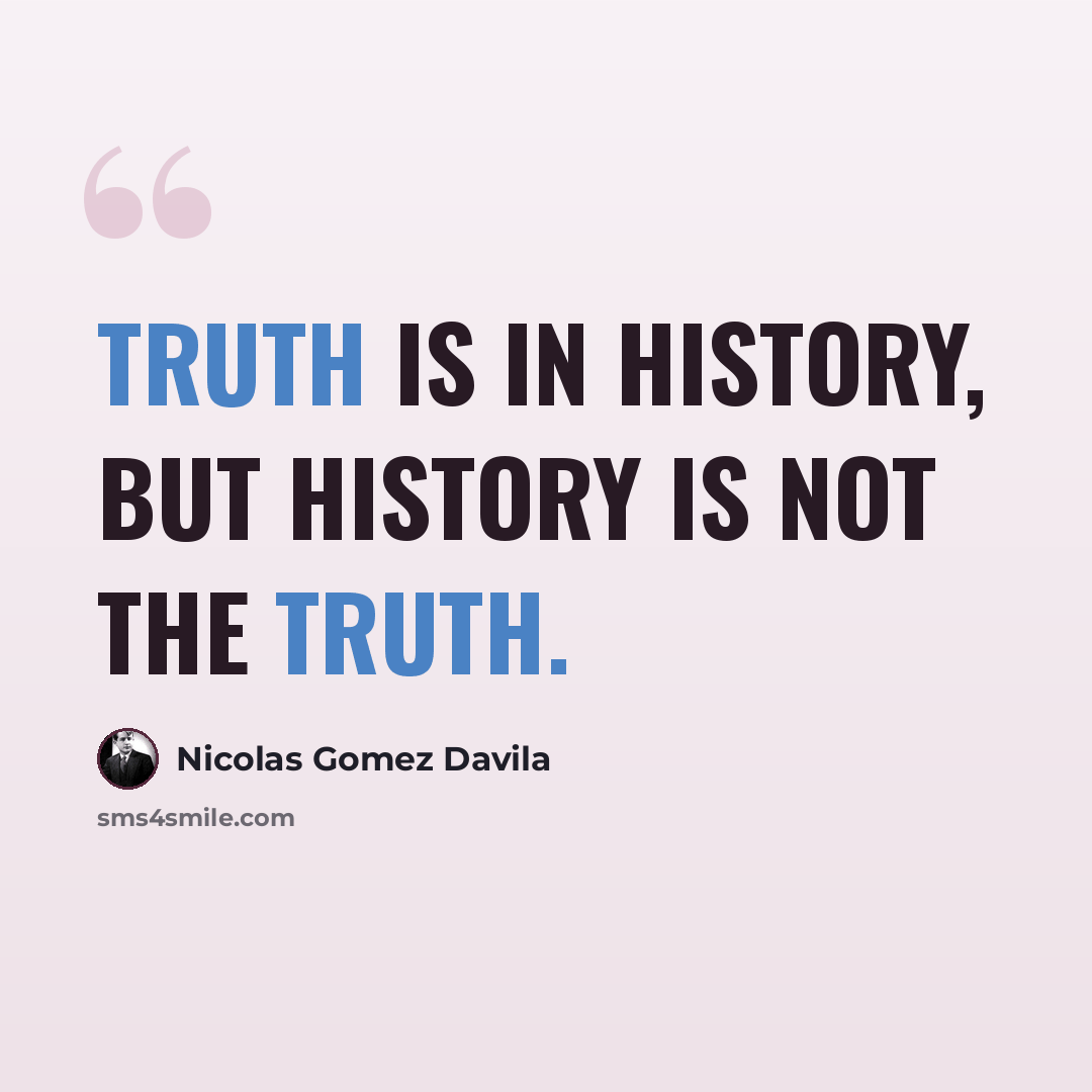 “Truth is in history, but history is not the truth.” quote by Nicolas Gomez Davila