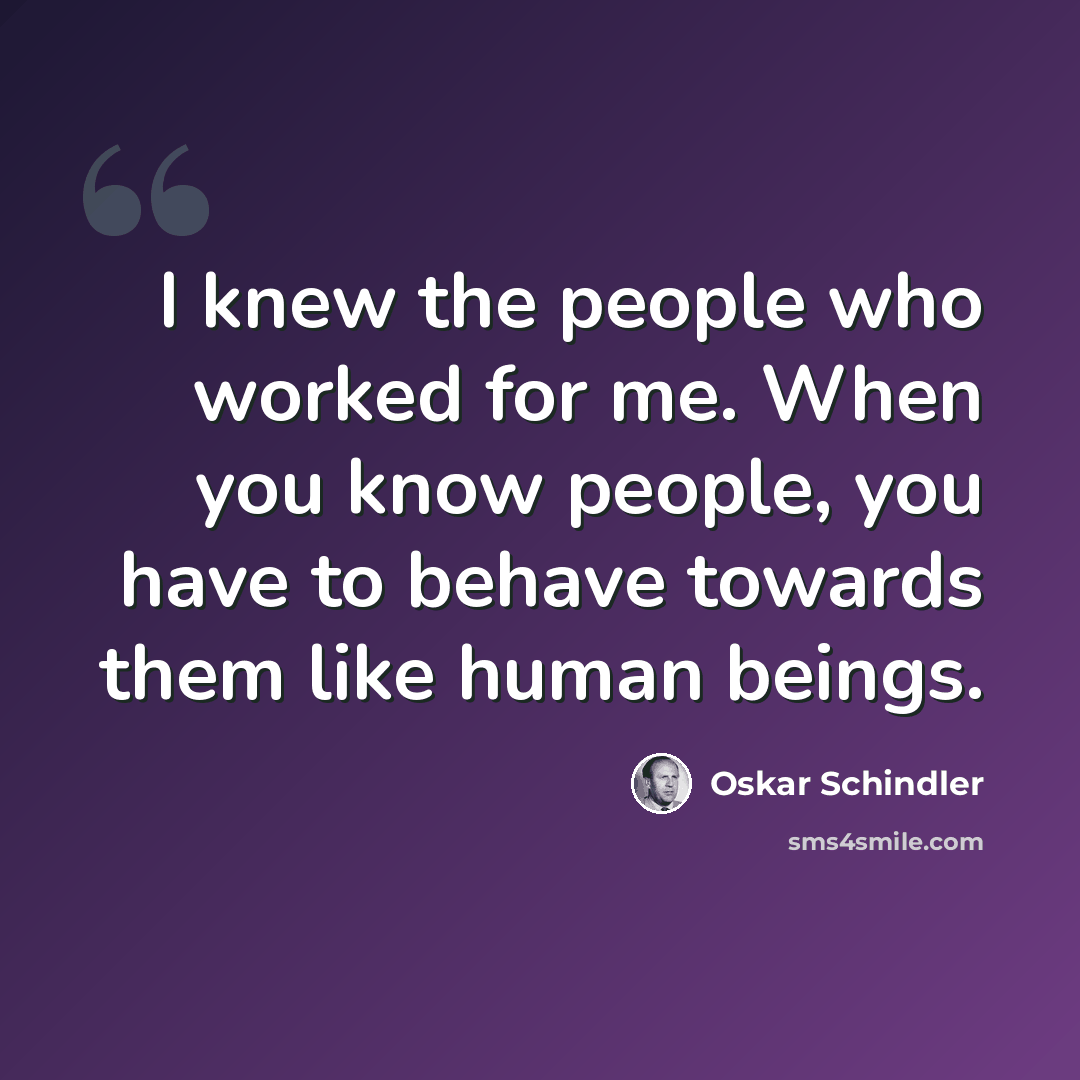 “I knew the people who worked for me. When you know people, you have to behave towards them like human beings.” quote by Oskar Schindler
