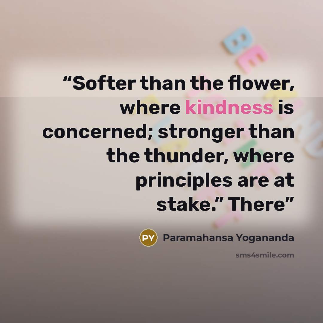 “Softer than the flower, where kindness is concerned; stronger than the thunder, where principles are at stake.” There” quote by Paramahansa Yogananda