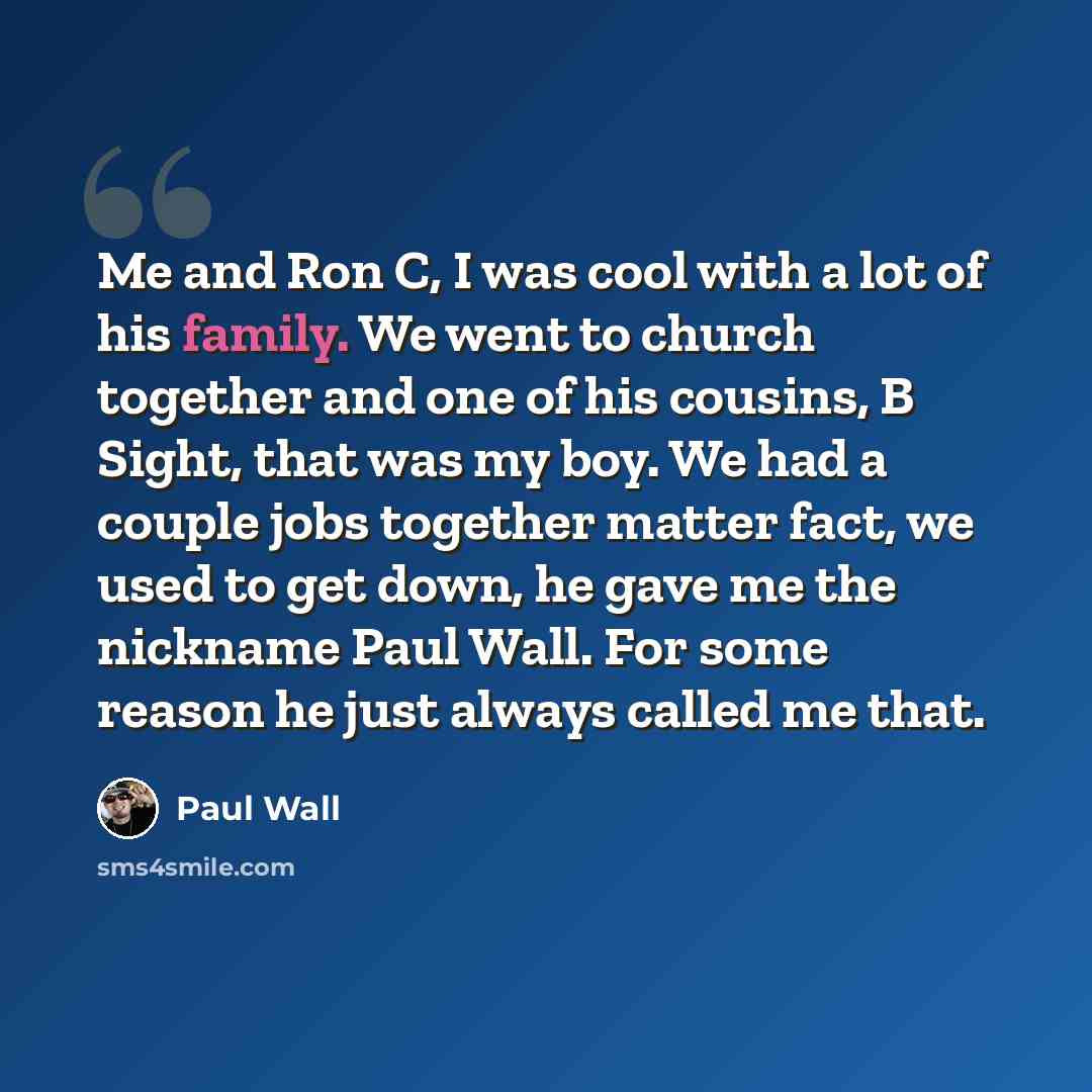 “Me and Ron C, I was cool with a lot of his family. We went to church together and one of his cousins, B Sight, that was my boy. We had a couple jobs together matter fact, we used to get down, he gave me the nickname Paul Wall. For some reason he just always called me that.” quote by Paul Wall