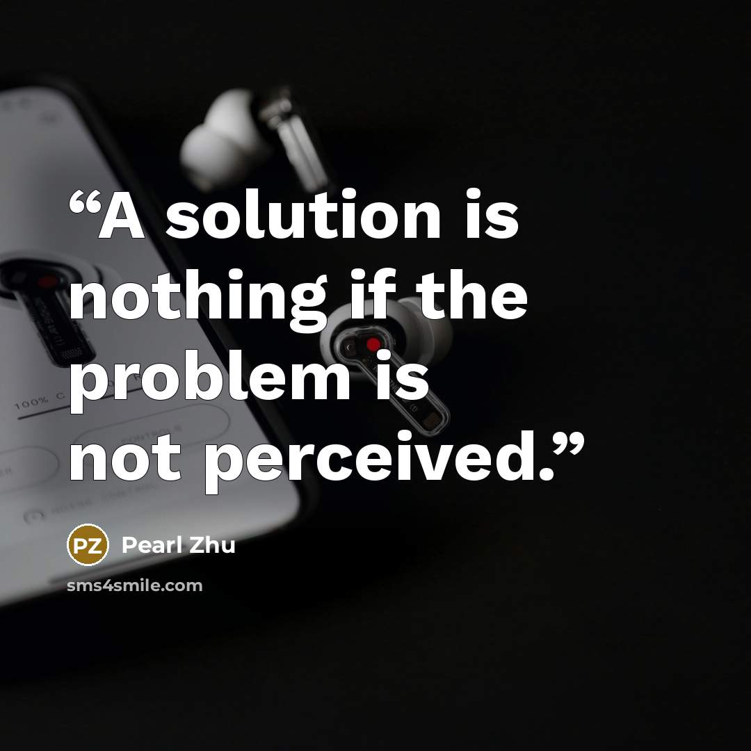 “A solution is nothing if the problem is not perceived.” quote by Pearl Zhu