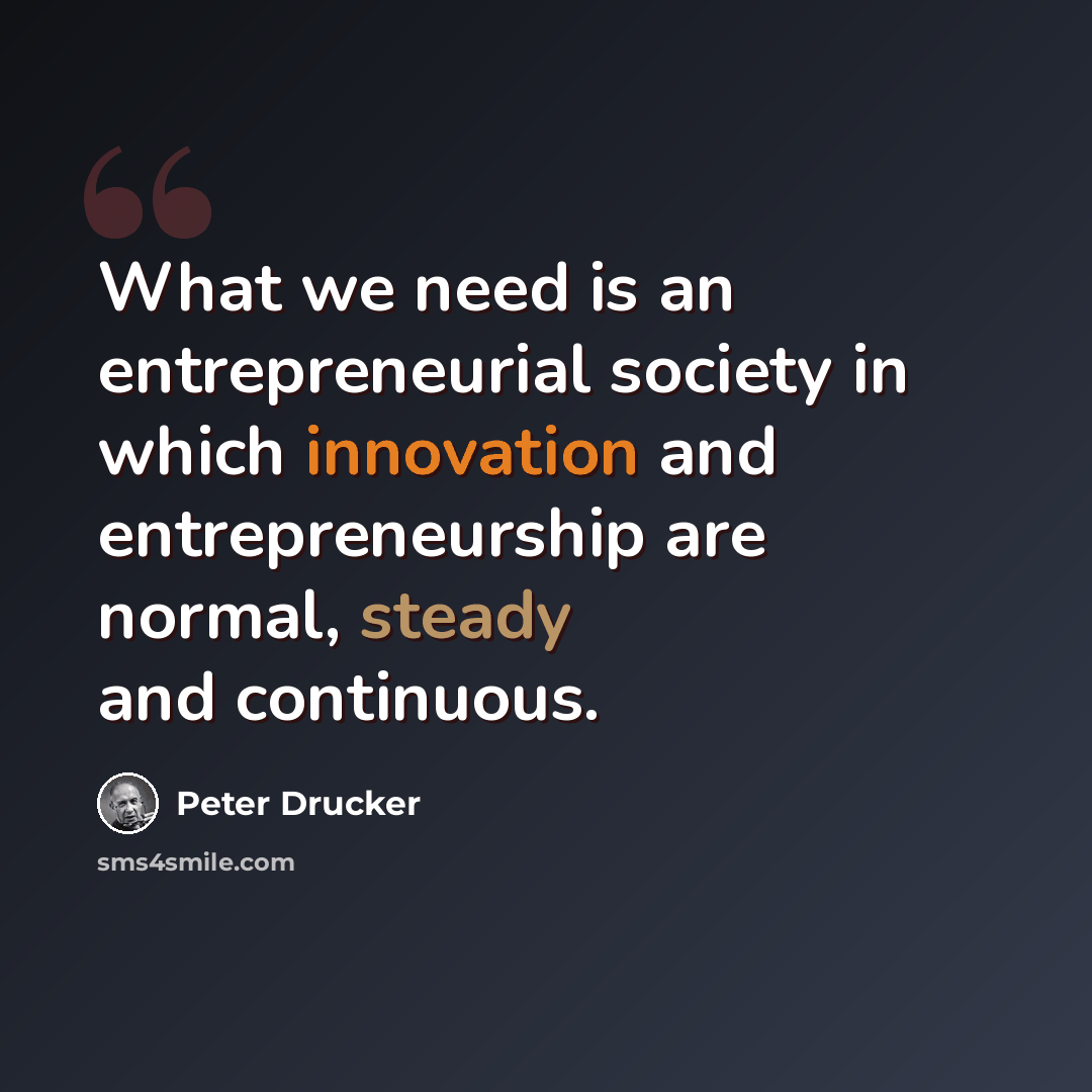 “What we need is an entrepreneurial society in which innovation and entrepreneurship are normal, steady and continuous.” quote by Peter Drucker