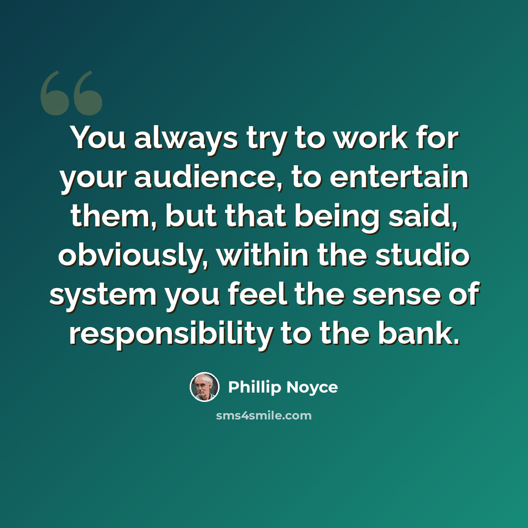 “You always try to work for your audience, to entertain them, but that being said, obviously, within the studio system you feel the sense of responsibility to the bank.” quote by Phillip Noyce