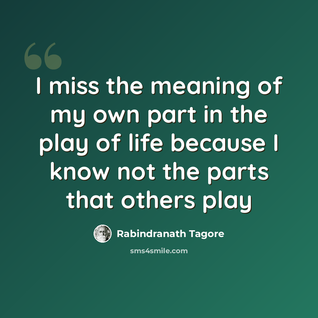 “I miss the meaning of my own part in the play of life because I know not the parts that others play” quote by Rabindranath Tagore