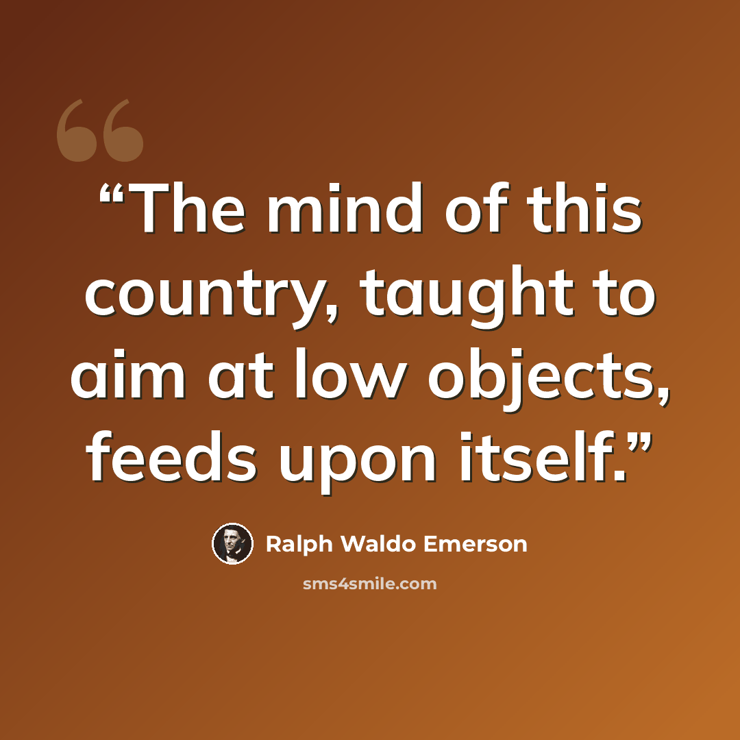 “The mind of this country, taught to aim at low objects, feeds upon itself.” quote by Ralph Waldo Emerson