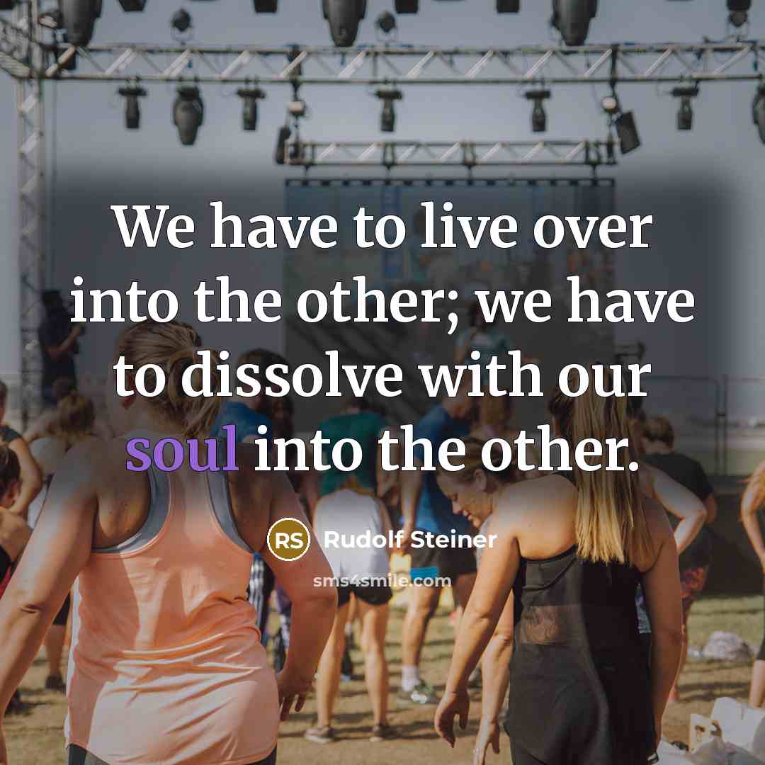 “We have to live over into the other; we have to dissolve with our soul into the other.” quote by Rudolf Steiner