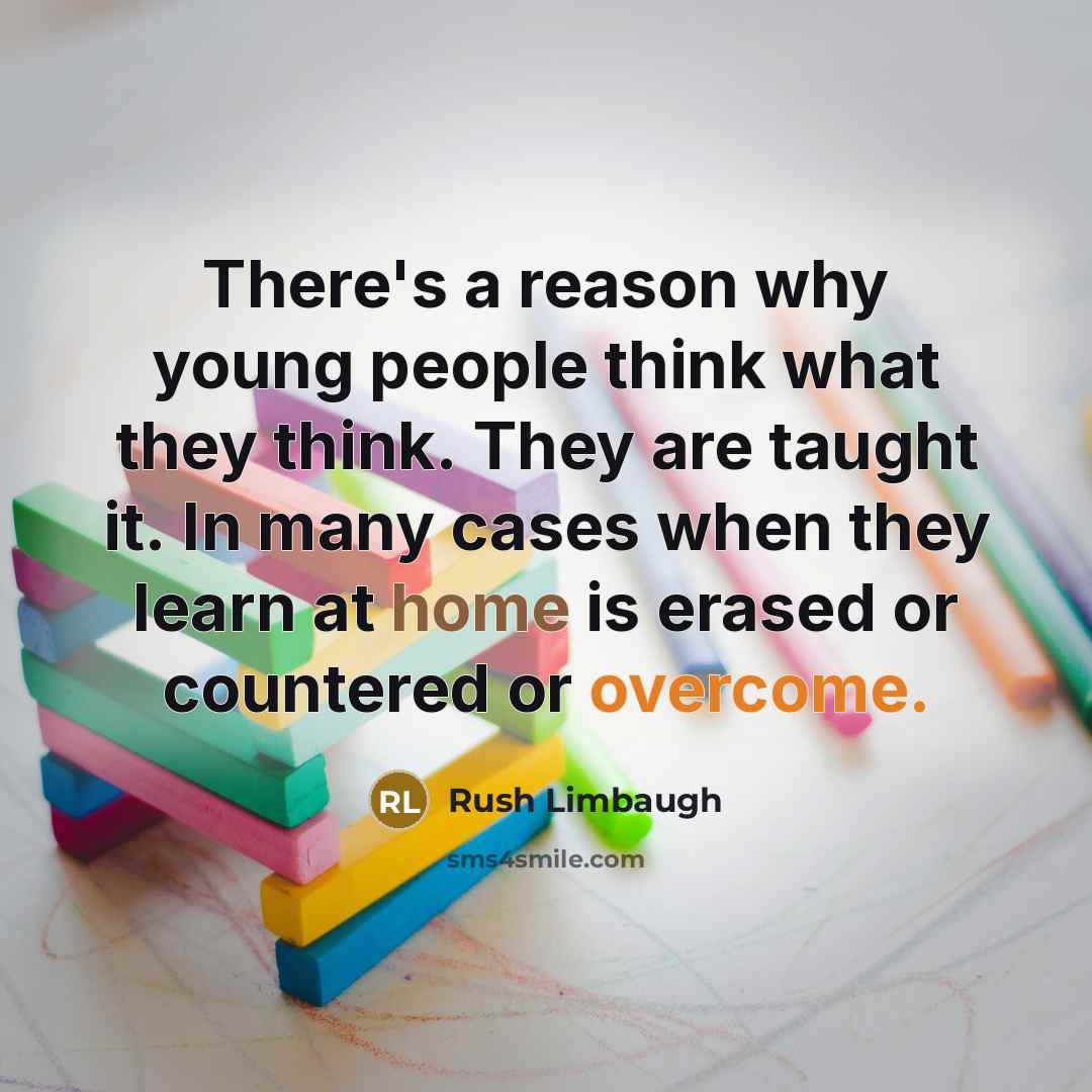 “There's a reason why young people think what they think. They are taught it. In many cases when they learn at home is erased or countered or overcome.” quote by Rush Limbaugh