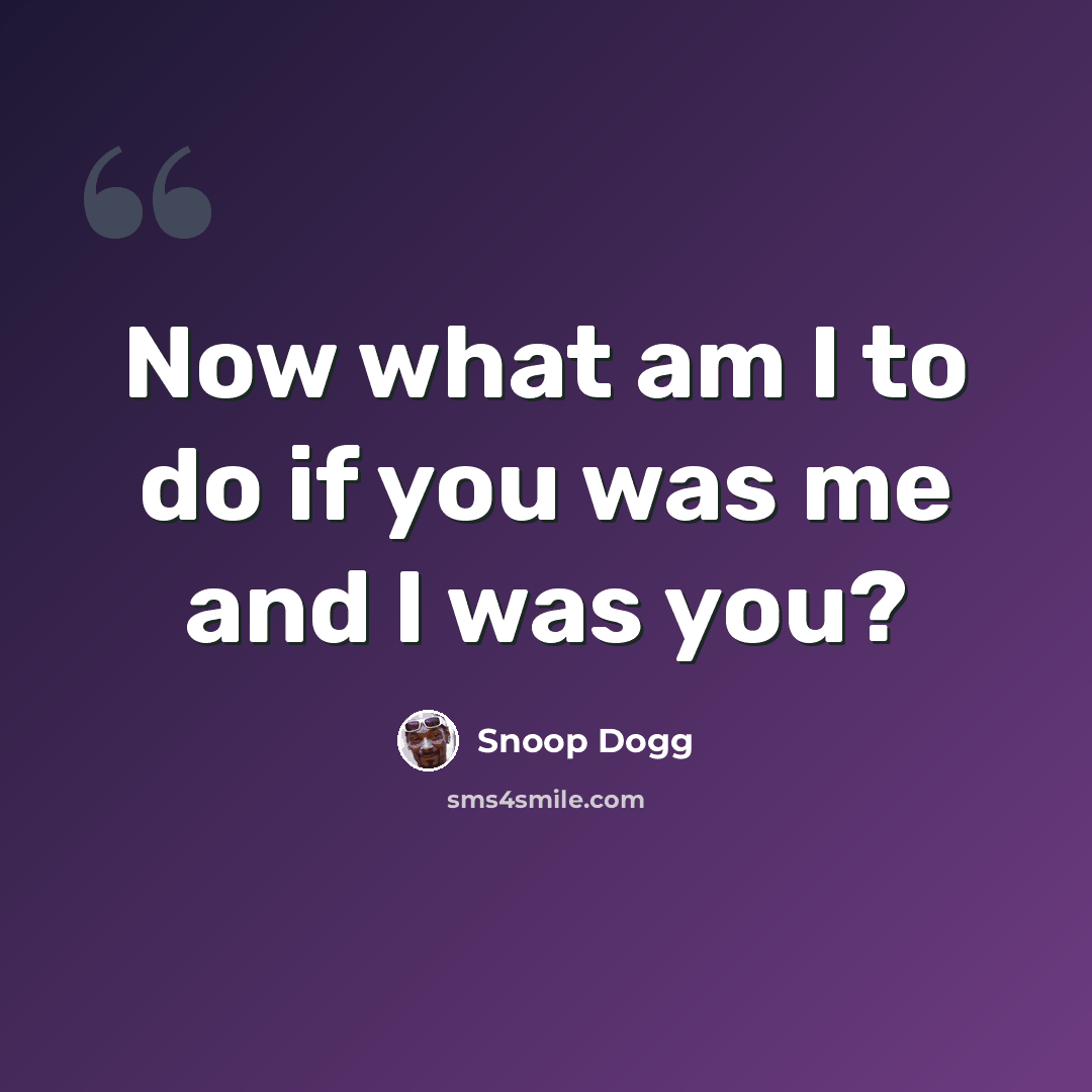 “Now what am I to do if you was me and I was you?” quote by Snoop Dogg