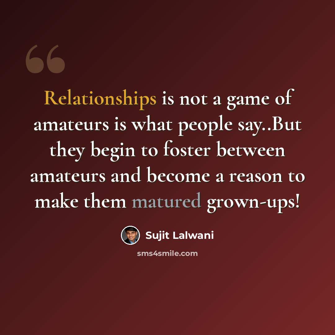 “Relationships is not a game of amateurs is what people say..But they begin to foster between amateurs and become a reason to make them matured grown-ups!” quote by Sujit Lalwani