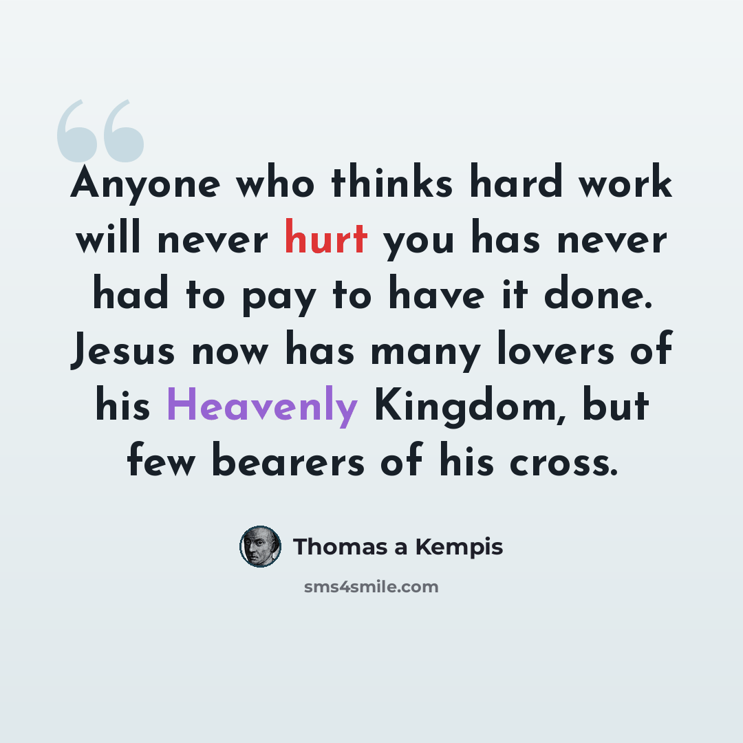 “Anyone who thinks hard work will never hurt you has never had to pay to have it done. Jesus now has many lovers of his Heavenly Kingdom, but few bearers of his cross.” quote by Thomas a Kempis