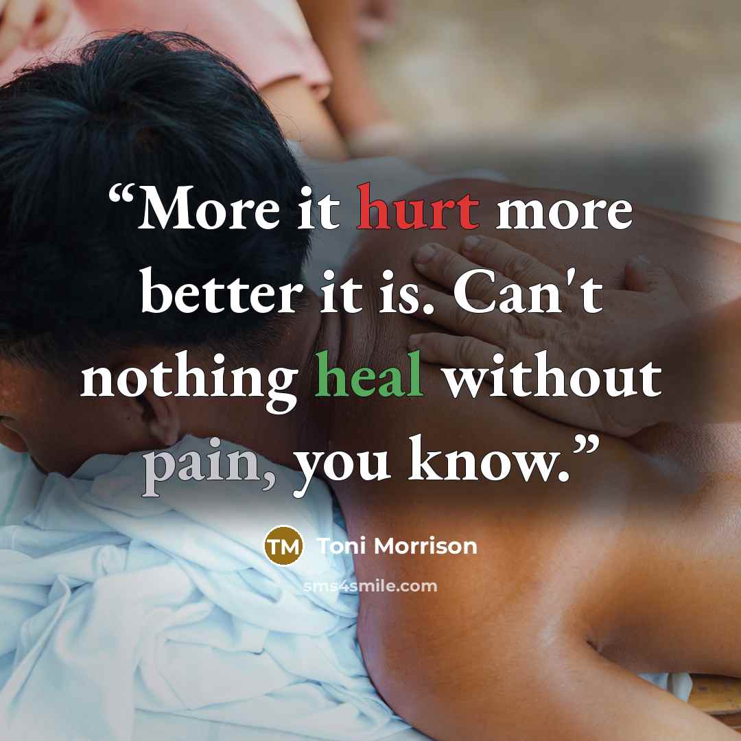 “More it hurt more better it is. Can't nothing heal without pain, you know.” quote by Toni Morrison