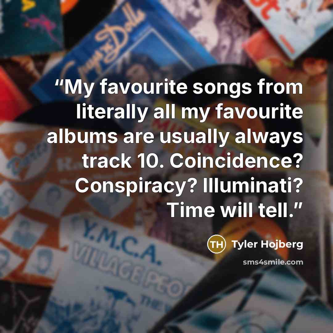 “My favourite songs from literally all my favourite albums are usually always track 10. Coincidence? Conspiracy? Illuminati? Time will tell.” quote by Tyler Hojberg