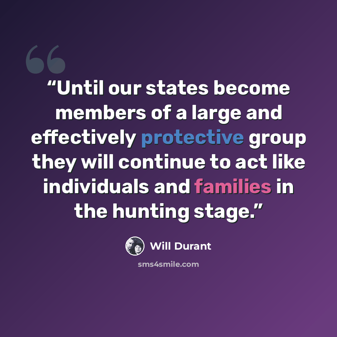 “Until our states become members of a large and effectively protective group they will continue to act like individuals and families in the hunting stage.” quote by Will Durant