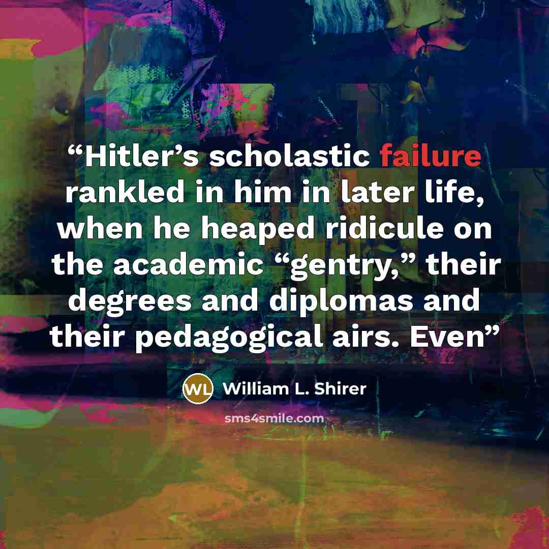 “Hitler’s scholastic failure rankled in him in later life, when he heaped ridicule on the academic “gentry,” their degrees and diplomas and their pedagogical airs. Even” quote by William L. Shirer