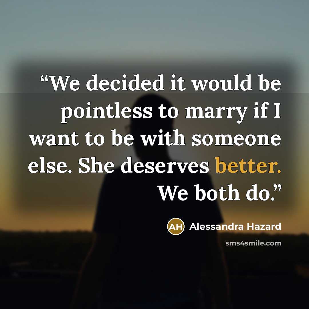 “We decided it would be pointless to marry if I want to be with someone else. She deserves better. We both do.” quote by Alessandra Hazard