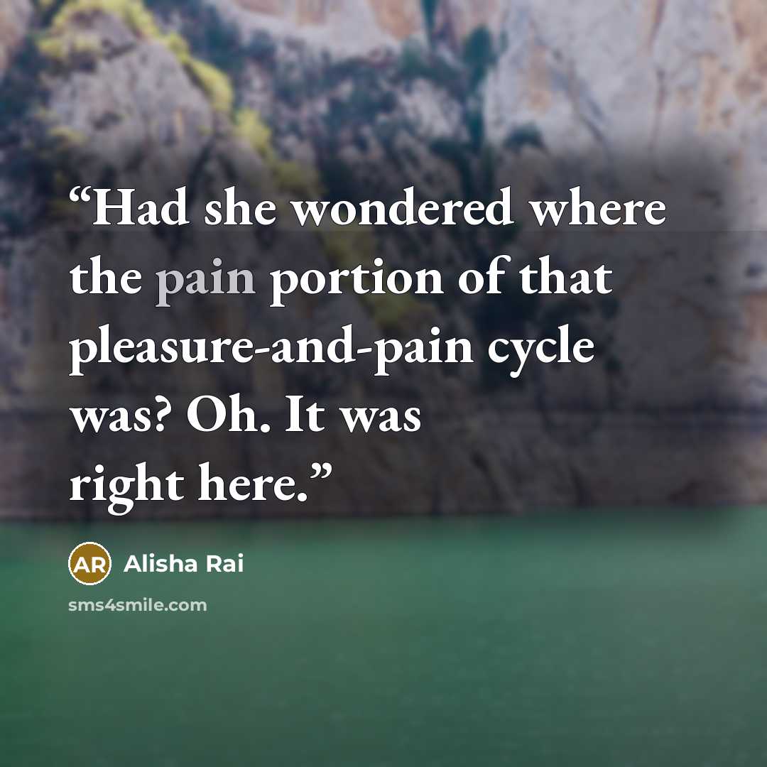 “Had she wondered where the pain portion of that pleasure-and-pain cycle was? Oh. It was right here.” quote by Alisha Rai