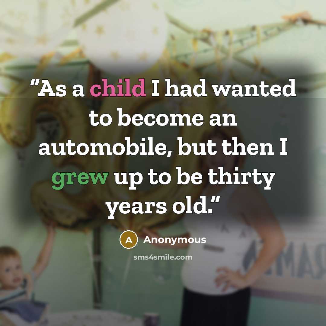 “As a child I had wanted to become an automobile, but then I grew up to be thirty years old.” quote by Anonymous