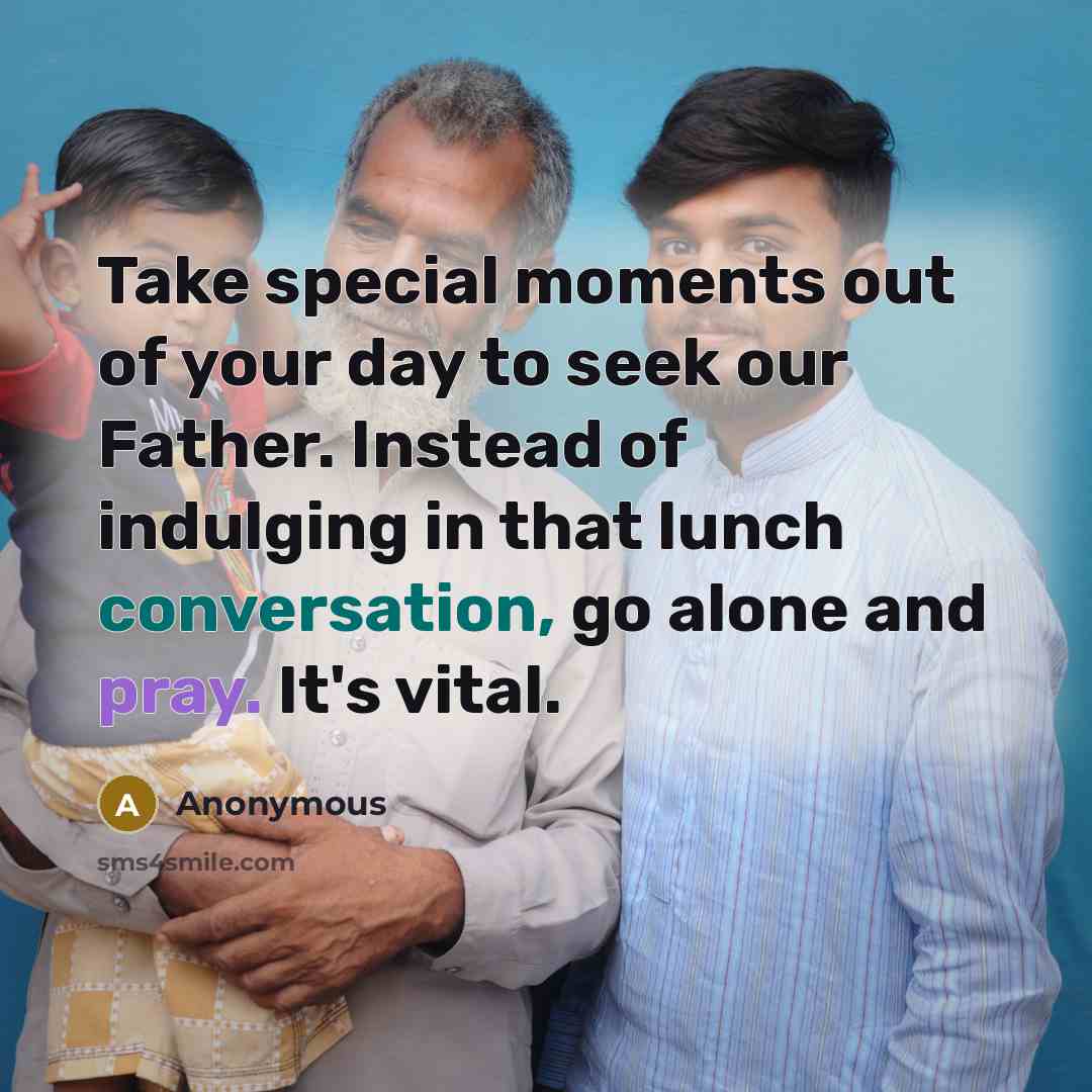 “Take special moments out of your day to seek our Father. Instead of indulging in that lunch conversation, go alone and pray. It's vital.” quote by Anonymous