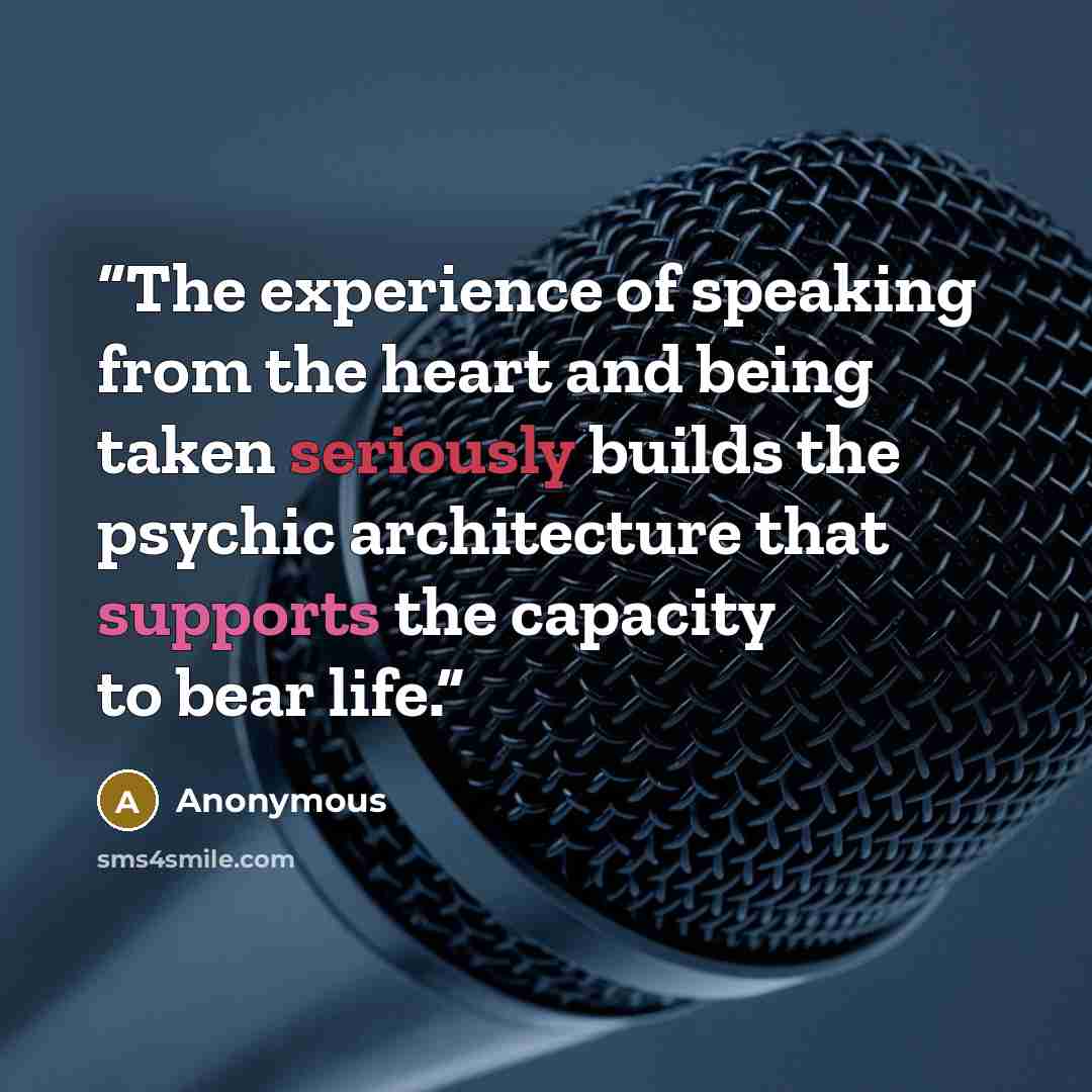 “The experience of speaking from the heart and being taken seriously builds the psychic architecture that supports the capacity to bear life.” quote by Anonymous