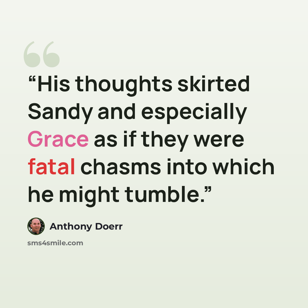 “His thoughts skirted Sandy and especially Grace as if they were fatal chasms into which he might tumble.” quote by Anthony Doerr
