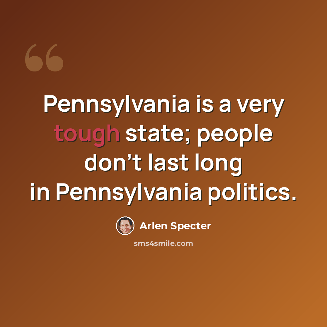 “Pennsylvania is a very tough state; people don't last long in Pennsylvania politics.” quote by Arlen Specter