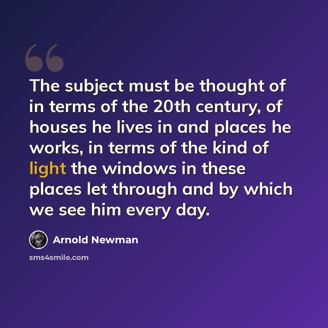 “The subject must be thought of in terms of the 20th century, of houses he lives in and places he works, in terms of the kind of light the windows in these places let through and by which we see him every day.” quote by Arnold Newman