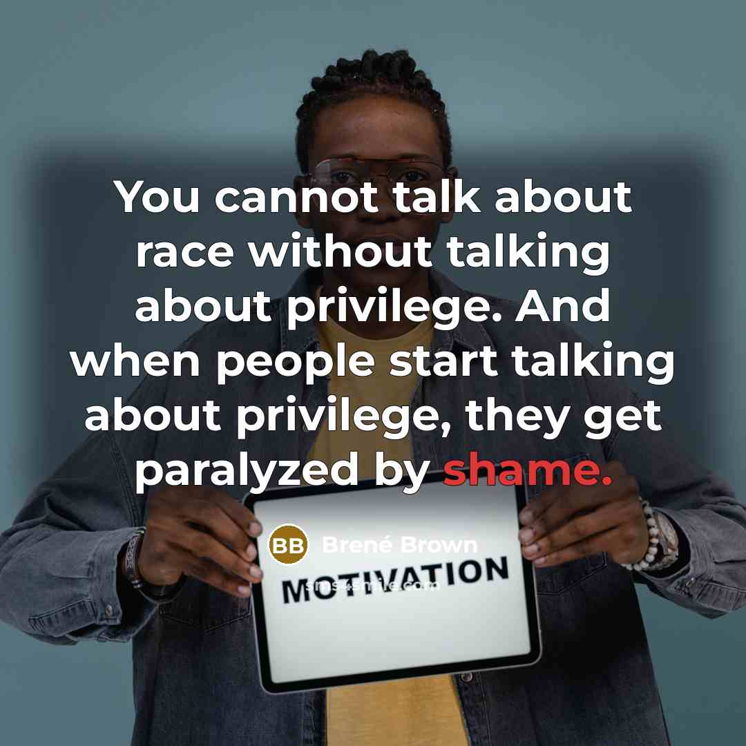 “You cannot talk about race without talking about privilege. And when people start talking about privilege, they get paralyzed by shame.” quote by Brené Brown