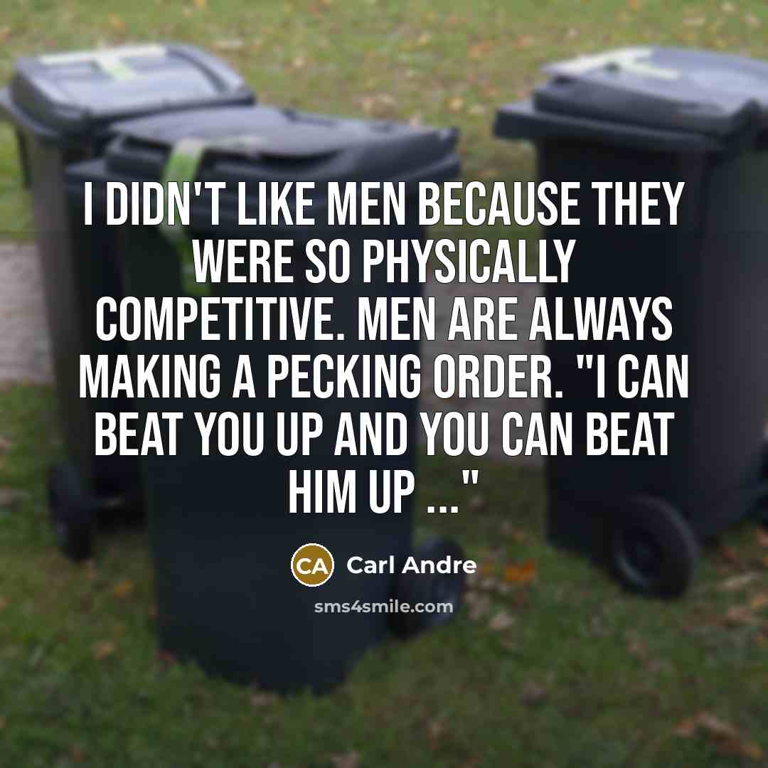 “I didn't like men because they were so physically competitive. Men are always making a pecking order. "I can beat you up and you can beat him up ..."” quote by Carl Andre