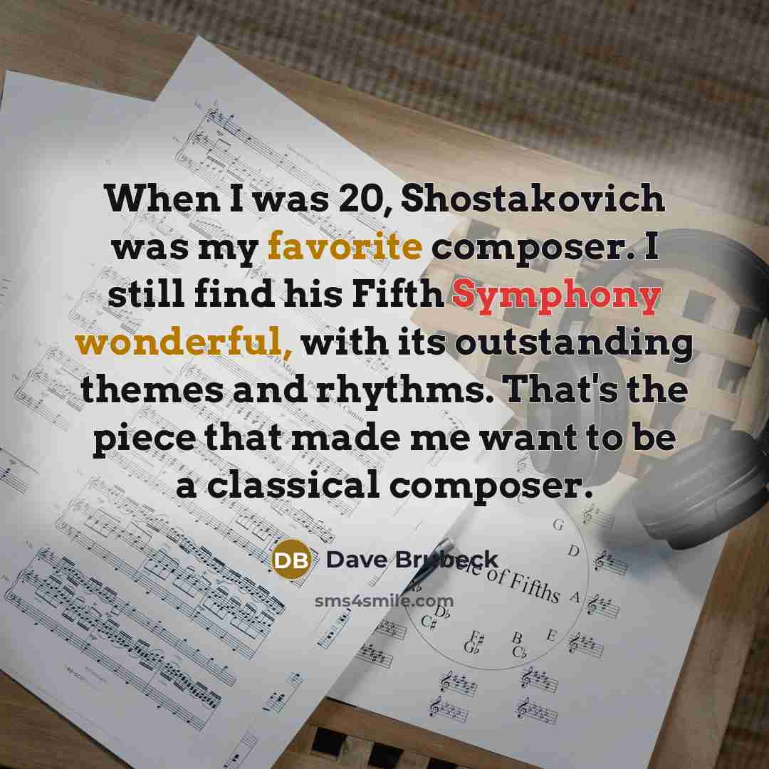 “When I was 20, Shostakovich was my favorite composer. I still find his Fifth Symphony wonderful, with its outstanding themes and rhythms. That's the piece that made me want to be a classical composer.” quote by Dave Brubeck