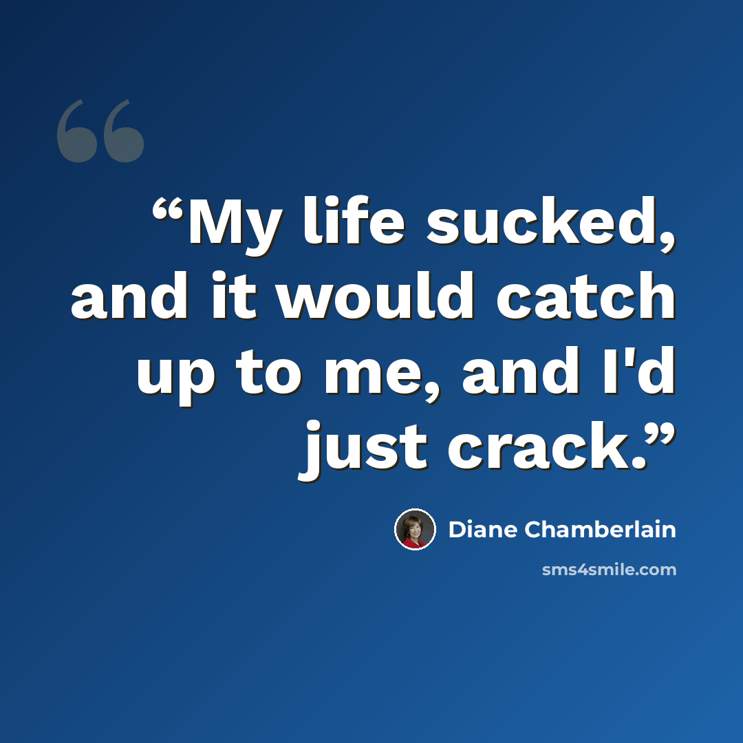 “My life sucked, and it would catch up to me, and I'd just crack.” quote by Diane Chamberlain