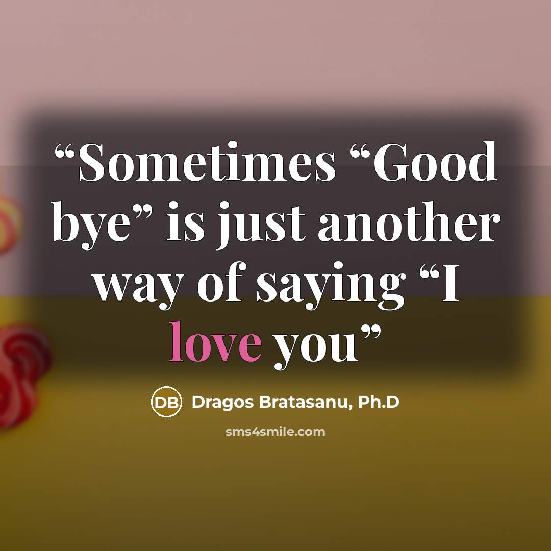 “Sometimes “Good bye” is just another way of saying “I love you” quote by Dragos Bratasanu, Ph.D
