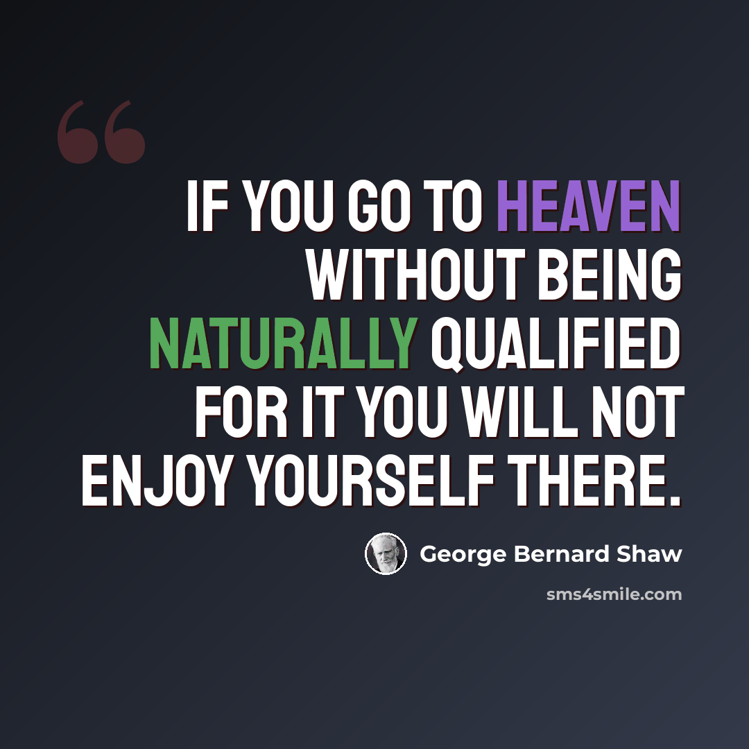 “If you go to Heaven without being naturally qualified for it you will not enjoy yourself there.” quote by George Bernard Shaw