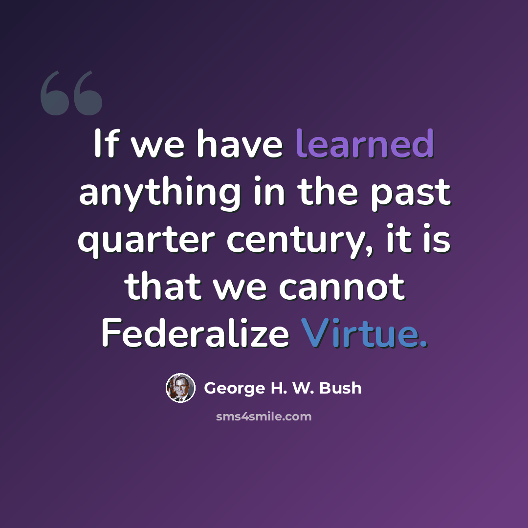 “If we have learned anything in the past quarter century, it is that we cannot Federalize Virtue.” quote by George H. W. Bush