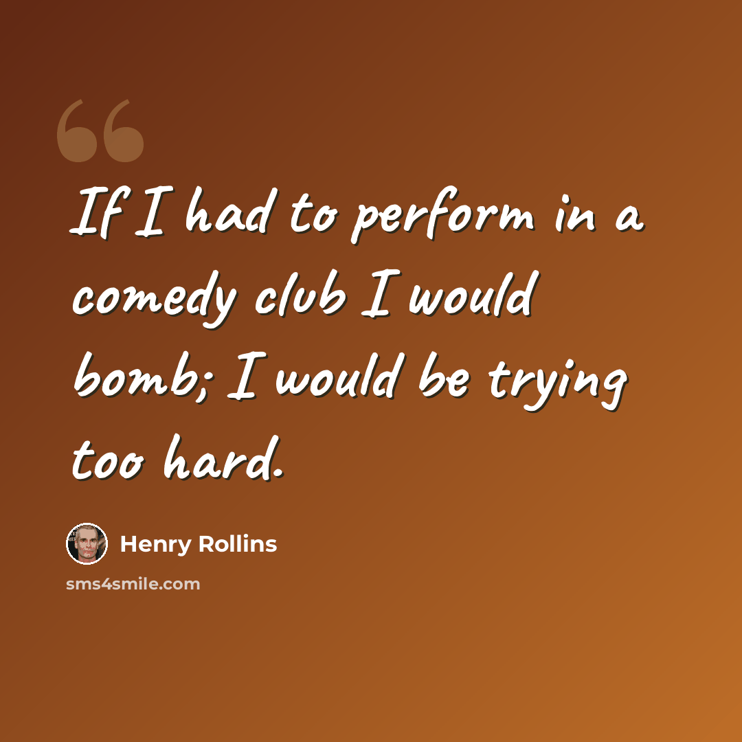 “If I had to perform in a comedy club I would bomb; I would be trying too hard.” quote by Henry Rollins