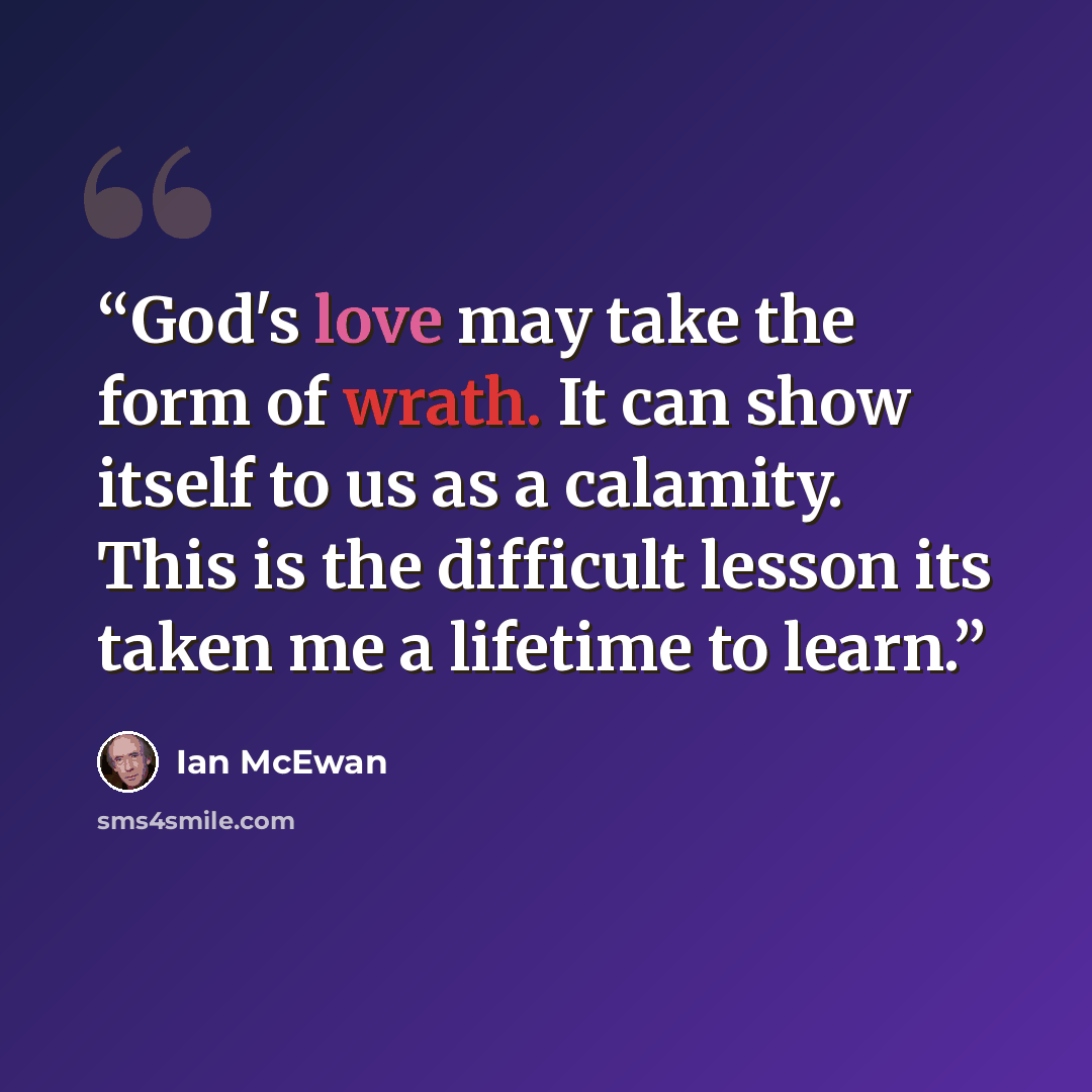 “God's love may take the form of wrath. It can show itself to us as a calamity. This is the difficult lesson its taken me a lifetime to learn.” quote by Ian McEwan