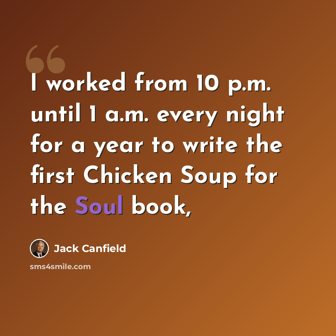 “I worked from 10 p.m. until 1 a.m. every night for a year to write the first Chicken Soup for the Soul book,” quote by Jack Canfield