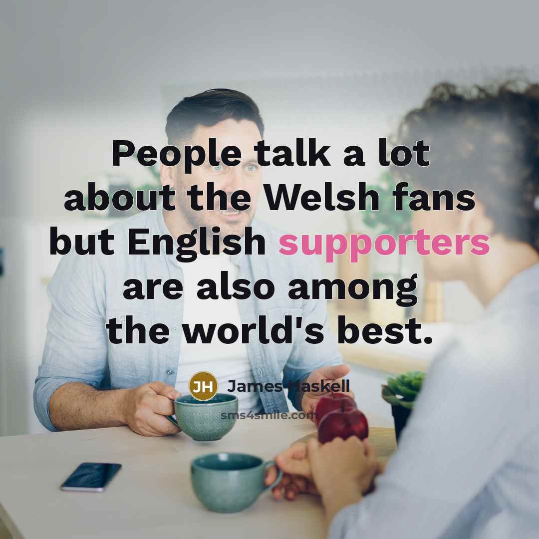 “People talk a lot about the Welsh fans but English supporters are also among the world's best.” quote by James Haskell