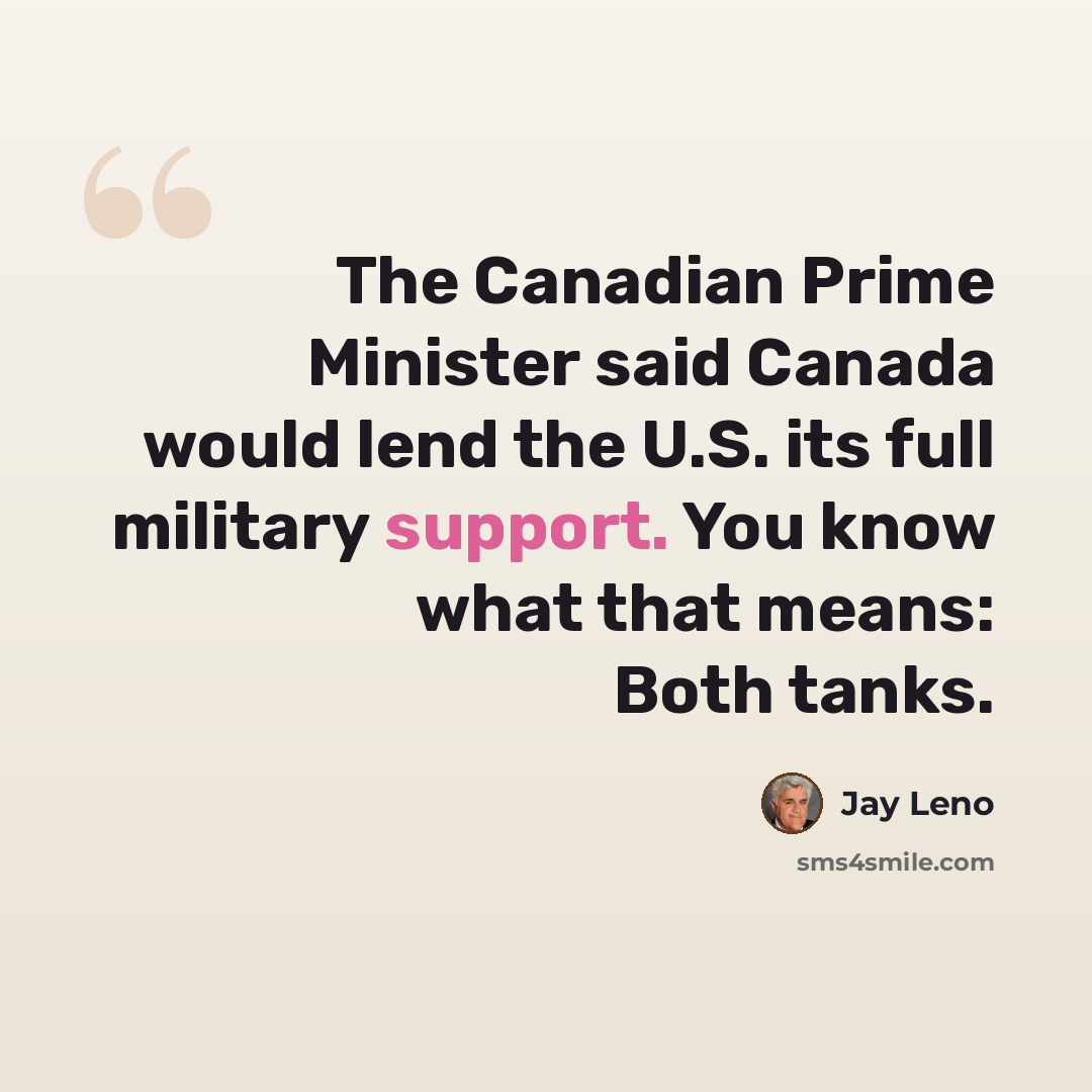 “The Canadian Prime Minister said Canada would lend the U.S. its full military support. You know what that means: Both tanks.” quote by Jay Leno