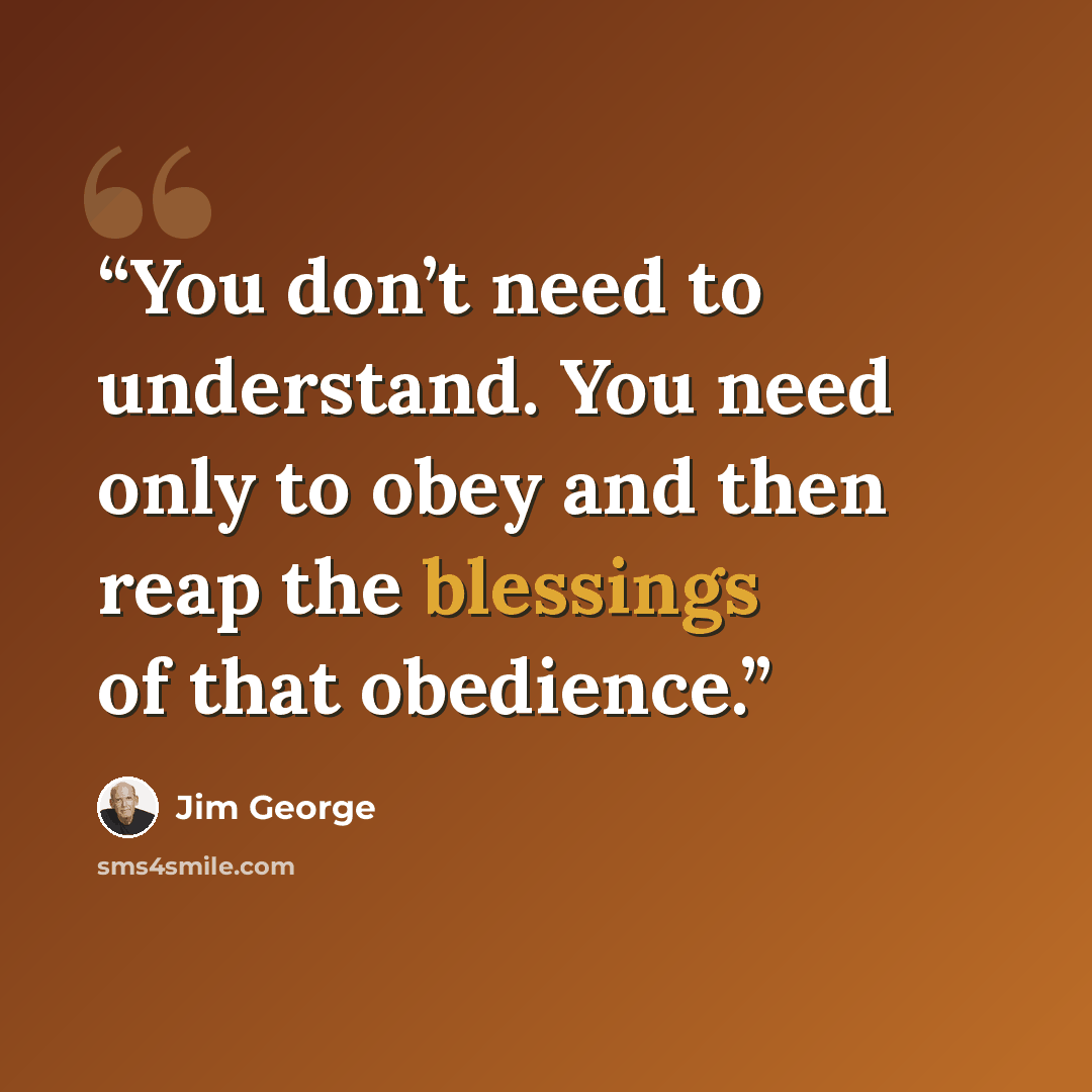 “You don’t need to understand. You need only to obey and then reap the blessings of that obedience.” quote by Jim George