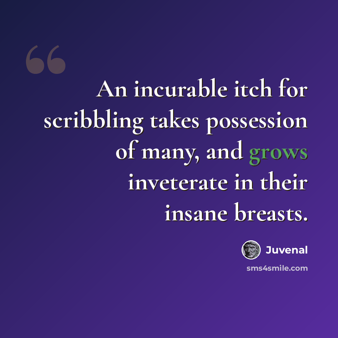 “An incurable itch for scribbling takes possession of many, and grows inveterate in their insane breasts.” quote by Juvenal