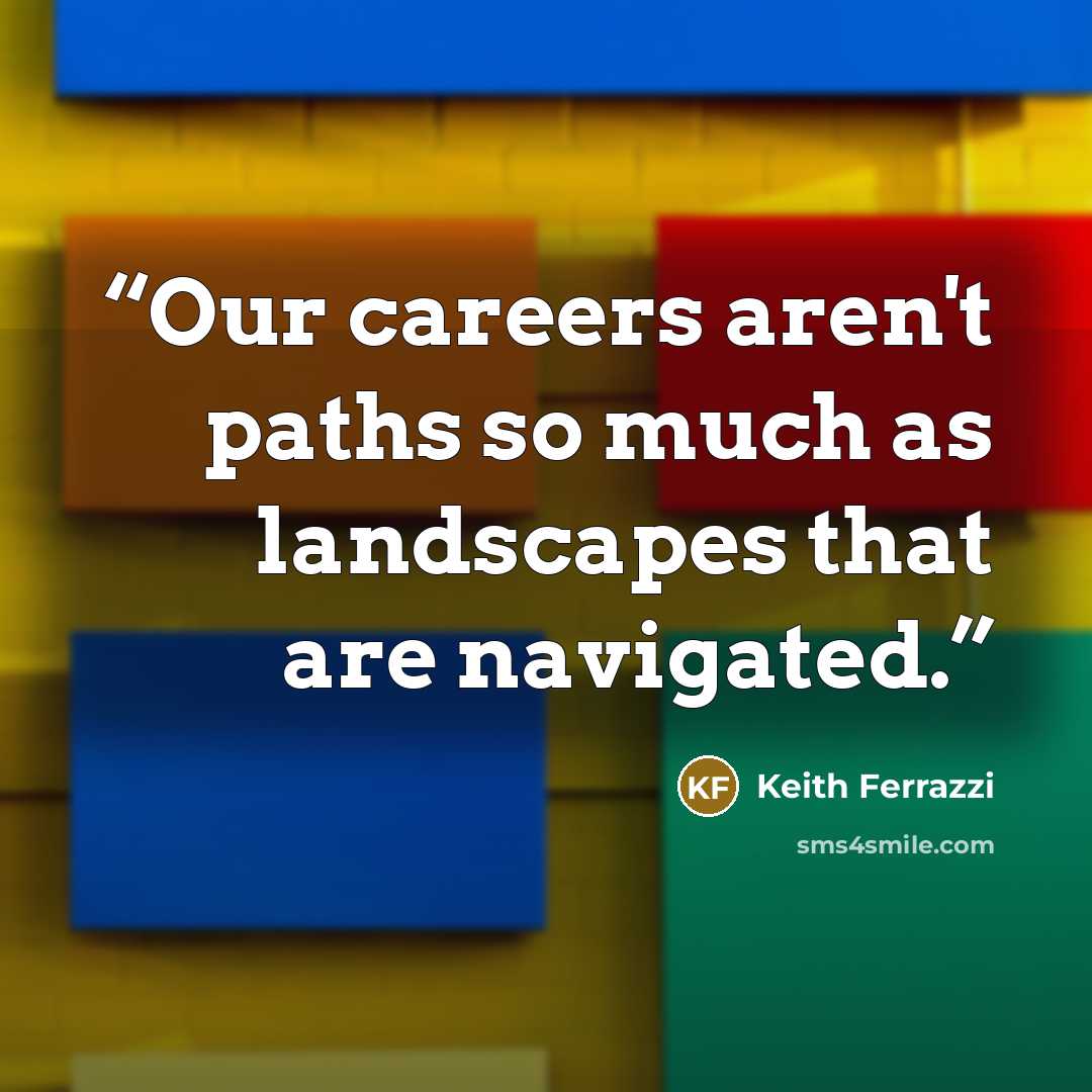 “Our careers aren't paths so much as landscapes that are navigated.” quote by Keith Ferrazzi